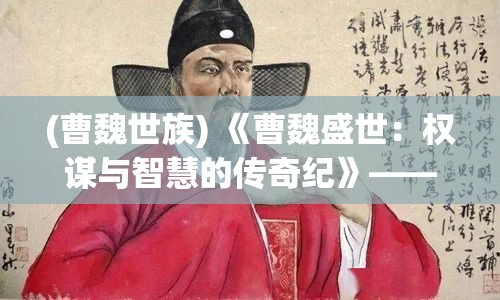 (曹魏世族) 《曹魏盛世：权谋与智慧的传奇纪》——揭秘魏武帝曹操的政治策略及其影响力