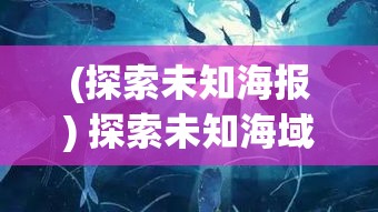 (探索未知海报) 探索未知海域：启航勇闯蔚蓝深渊，解锁神秘海洋的奇幻之旅！