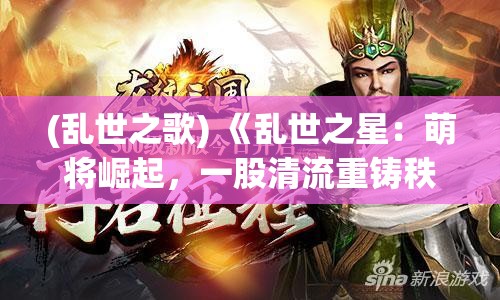 (乱世之歌) 《乱世之星：萌将崛起，一股清流重铸秩序》—— 在乱世之中，天真无邪的萌将如何谱写传奇？