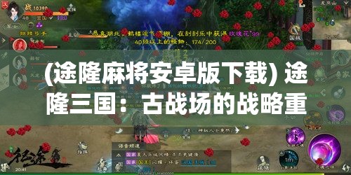 (途隆麻将安卓版下载) 途隆三国：古战场的战略重现，如何提升战斗力和资源管理技巧