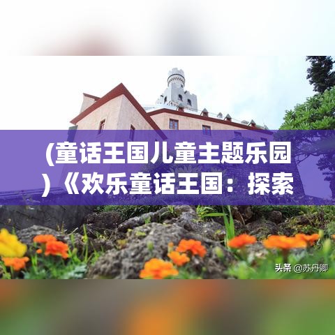 (童话王国儿童主题乐园) 《欢乐童话王国：探索友谊之魔力的奇幻冒险》——五位少年的神奇旅程，见证与友情相遇的奇迹。