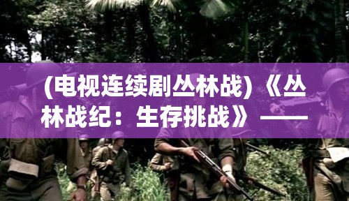 (电视连续剧丛林战) 《丛林战纪：生存挑战》 —— 密林中的博弈，谁能成为真正的丛林之王？