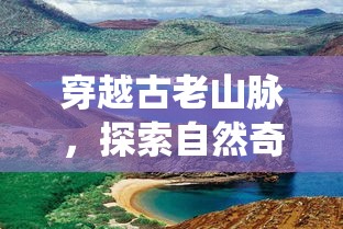 穿越古老山脉，探索自然奇观 —— 山河旅探之旅，探秘大自然的鬼斧神工