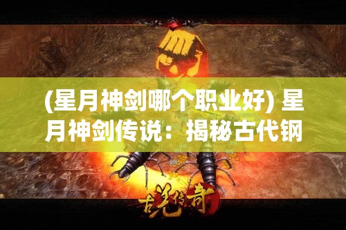 (星月神剑哪个职业好) 星月神剑传说：揭秘古代钢铁的杰作与神秘力量，探索东方武侠的独特魅力