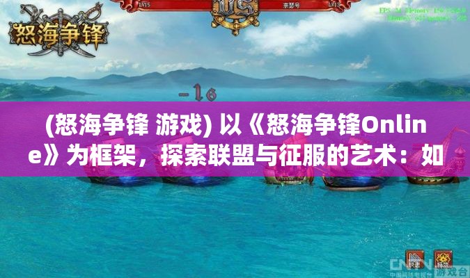 (怒海争锋 游戏) 以《怒海争锋Online》为框架，探索联盟与征服的艺术：如何在数字海洋中航行与胜利？