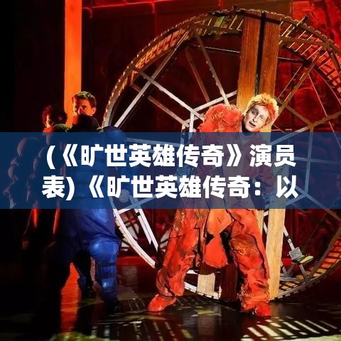 (《旷世英雄传奇》演员表) 《旷世英雄传奇：以坚毅与牺牲探索不朽之路》 —— 点燃时代的火花