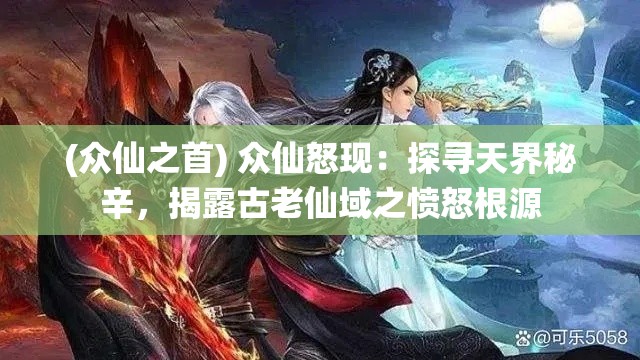 (众仙之首) 众仙怒现：探寻天界秘辛，揭露古老仙域之愤怒根源