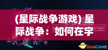 (星际战争游戏) 星际战争：如何在宇宙争霸中运用创新科技，掌握胜利的关键——探索科技与策略的完美结合