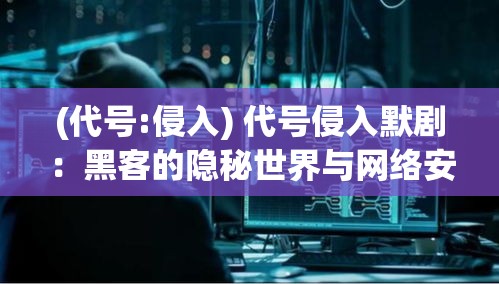 (代号:侵入) 代号侵入默剧：黑客的隐秘世界与网络安全的紧张博弈