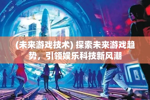 (未来游戏技术) 探索未来游戏趋势，引领娱乐科技新风潮