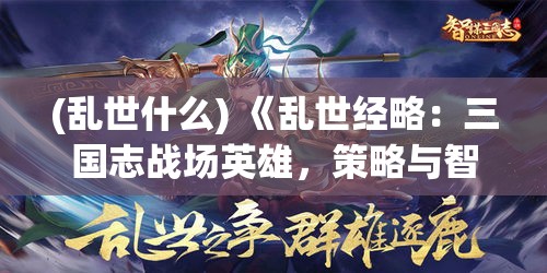 (乱世什么) 《乱世经略：三国志战场英雄，策略与智谋的较量》 — 如何在动荡中崛起?