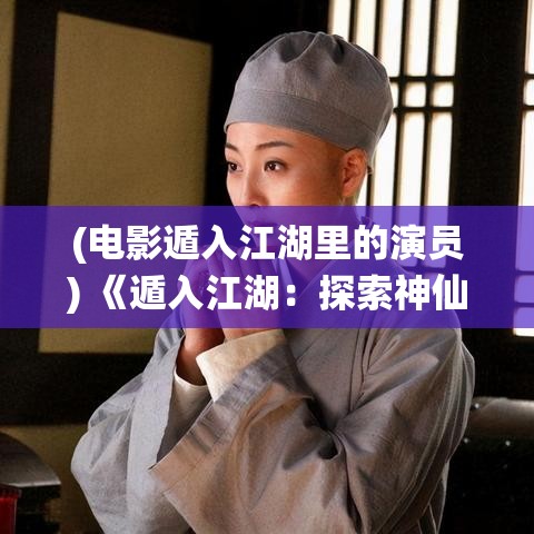 (电影遁入江湖里的演员) 《遁入江湖：探索神仙与凡人交织的奇幻世界》——透视金庸笔下的传奇修仙编年史