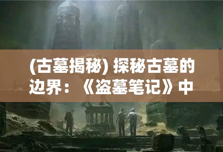 (古墓揭秘) 探秘古墓的边界：《盗墓笔记》中的传奇与挑战