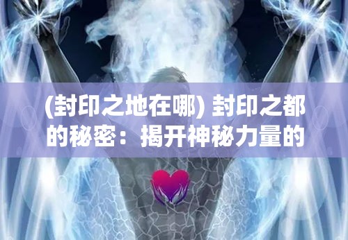 (封印之地在哪) 封印之都的秘密：揭开神秘力量的面纱，探索禁忌之地的迷雾。