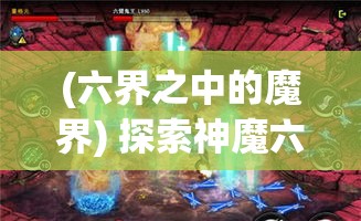 (六界之中的魔界) 探索神魔六界之谜：揭秘神秘力量的起源与影响，一场跨越古今的奇幻之旅等你探寻！