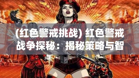 (红色警戒挑战) 红色警戒战争探秘：揭秘策略与智谋背后，如何制胜于千军万马之中？