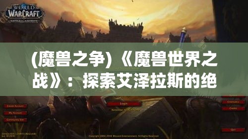 (魔兽之争) 《魔兽世界之战》：探索艾泽拉斯的绝美风光，与盟友并肩作战，共同抗击邪恶势力！埋藏的秘密等你发掘，全新篇章即将开启！