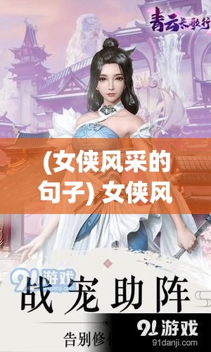 (女侠风采的句子) 女侠风采：刚柔并济，以剑舞青云 —— 探索女性在武侠江湖中的独特魅力与力量