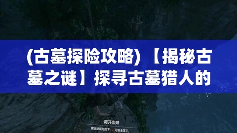 (古墓探险攻略) 【揭秘古墓之谜】探寻古墓猎人的冒险之旅：追随他们的脚步，揭开历史埋藏的秘密！